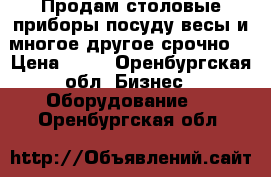 Продам столовые приборы,посуду,весы и многое другое срочно. › Цена ­ 50 - Оренбургская обл. Бизнес » Оборудование   . Оренбургская обл.